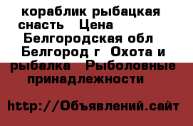 кораблик рыбацкая  снасть › Цена ­ 60 000 - Белгородская обл., Белгород г. Охота и рыбалка » Рыболовные принадлежности   